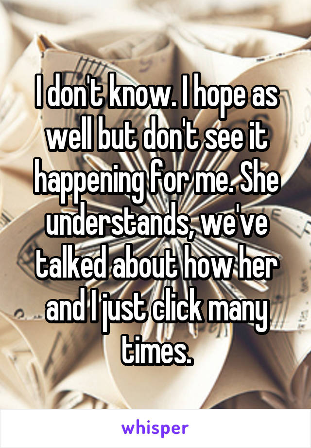 I don't know. I hope as well but don't see it happening for me. She understands, we've talked about how her and I just click many times.