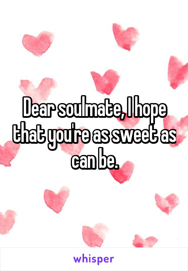 Dear soulmate, I hope that you're as sweet as can be.