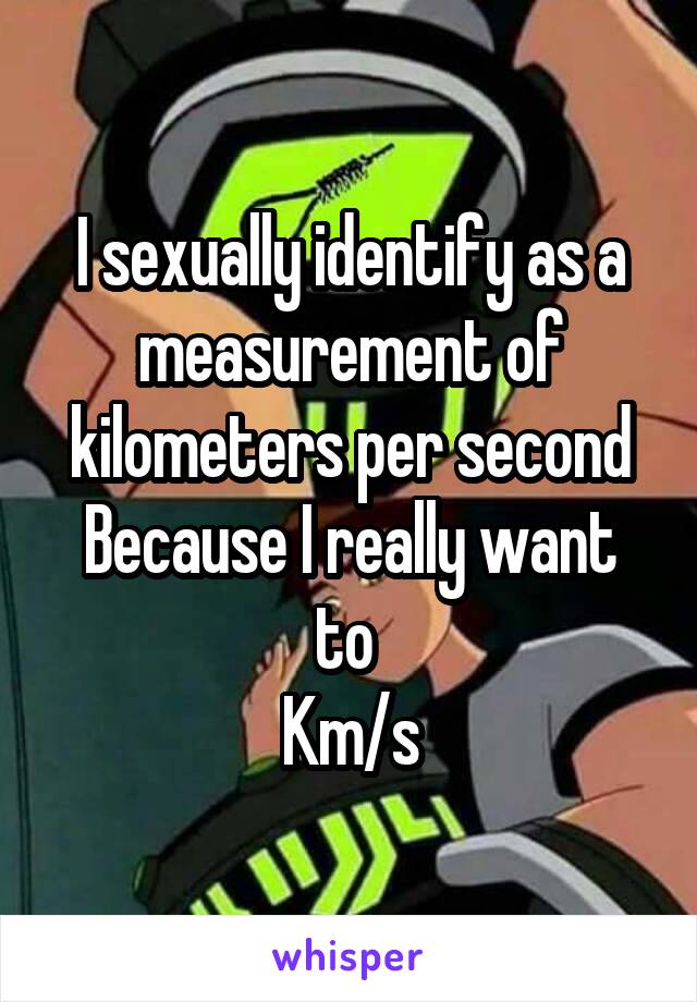 I sexually identify as a measurement of kilometers per second
Because I really want to 
Km/s