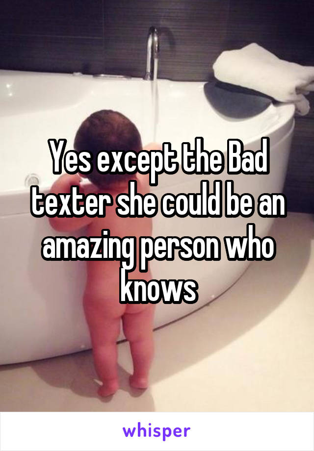 Yes except the Bad texter she could be an amazing person who knows