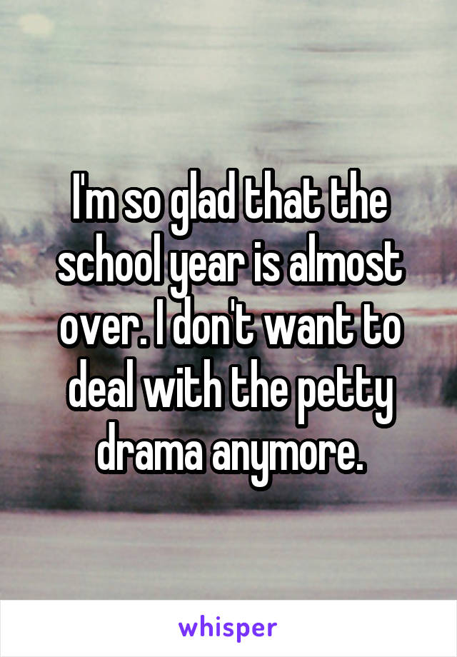 I'm so glad that the school year is almost over. I don't want to deal with the petty drama anymore.