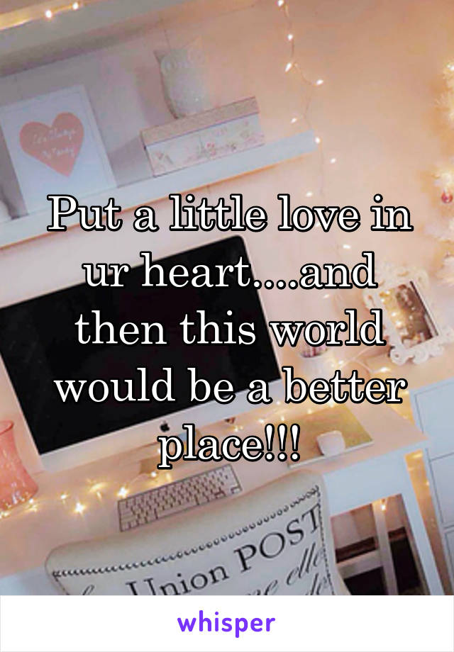 Put a little love in ur heart....and then this world would be a better place!!!