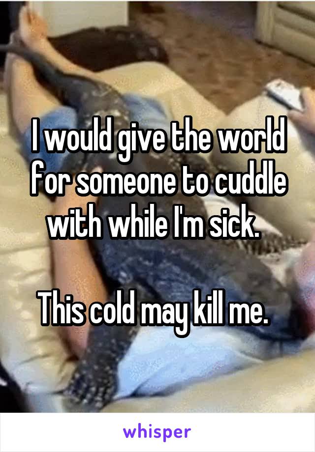 I would give the world for someone to cuddle with while I'm sick.  

This cold may kill me.  