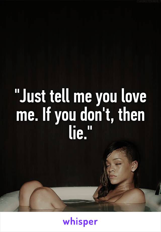 "Just tell me you love me. If you don't, then lie."