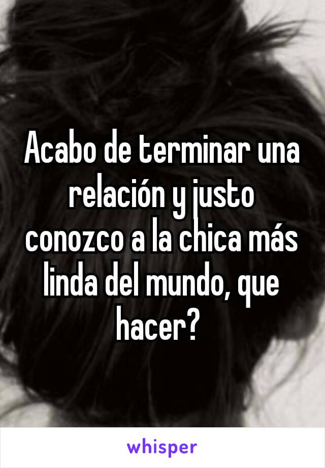 Acabo de terminar una relación y justo conozco a la chica más linda del mundo, que hacer? 