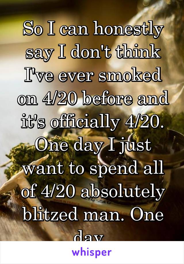 So I can honestly say I don't think I've ever smoked on 4/20 before and it's officially 4/20. One day I just want to spend all of 4/20 absolutely blitzed man. One day. 