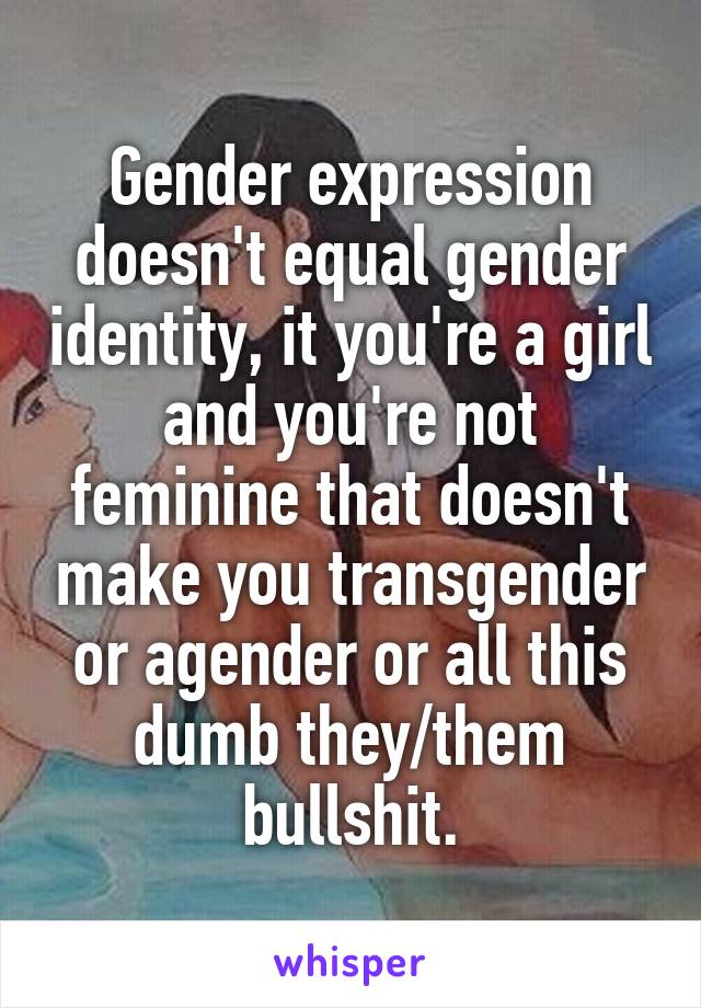 Gender expression doesn't equal gender identity, it you're a girl and you're not feminine that doesn't make you transgender or agender or all this dumb they/them bullshit.