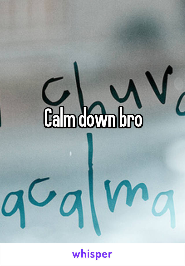 Calm down bro
