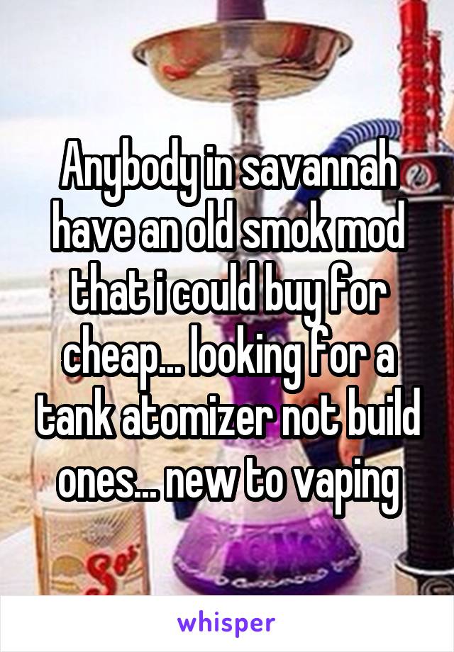 Anybody in savannah have an old smok mod that i could buy for cheap... looking for a tank atomizer not build ones... new to vaping