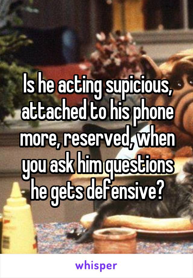 Is he acting supicious, attached to his phone more, reserved, when you ask him questions he gets defensive?