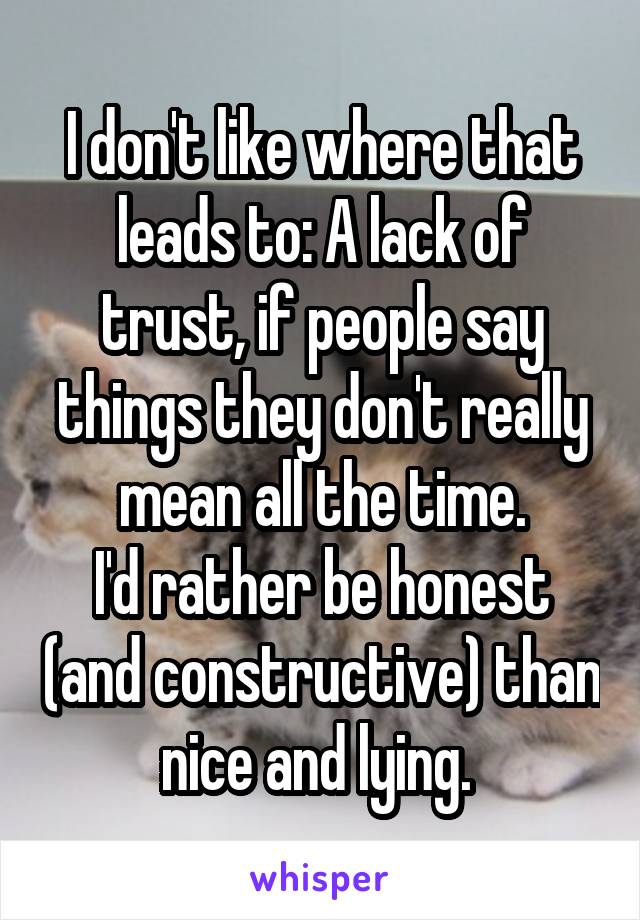 I don't like where that leads to: A lack of trust, if people say things they don't really mean all the time.
I'd rather be honest (and constructive) than nice and lying. 