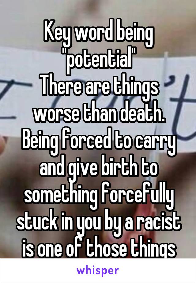 Key word being "potential"
There are things worse than death. Being forced to carry and give birth to something forcefully stuck in you by a racist is one of those things