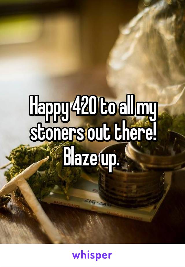 Happy 420 to all my stoners out there! Blaze up. 