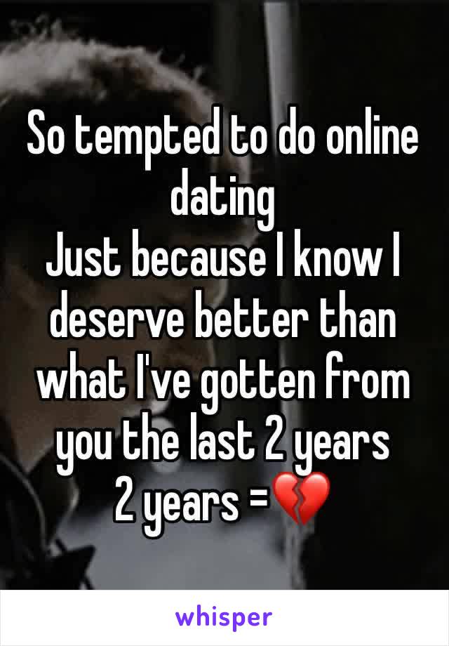 So tempted to do online dating 
Just because I know I deserve better than what I've gotten from you the last 2 years 
2 years =💔 