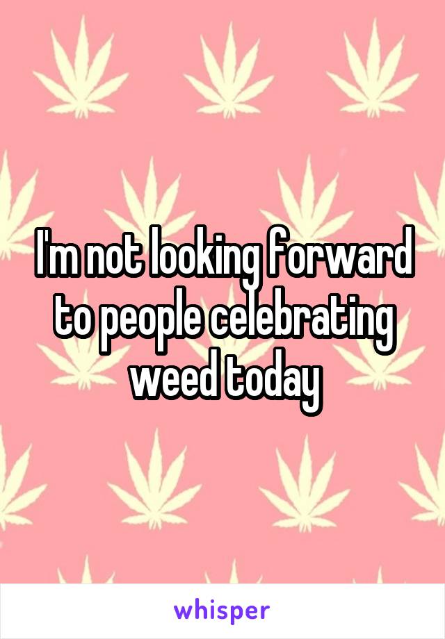 I'm not looking forward to people celebrating weed today