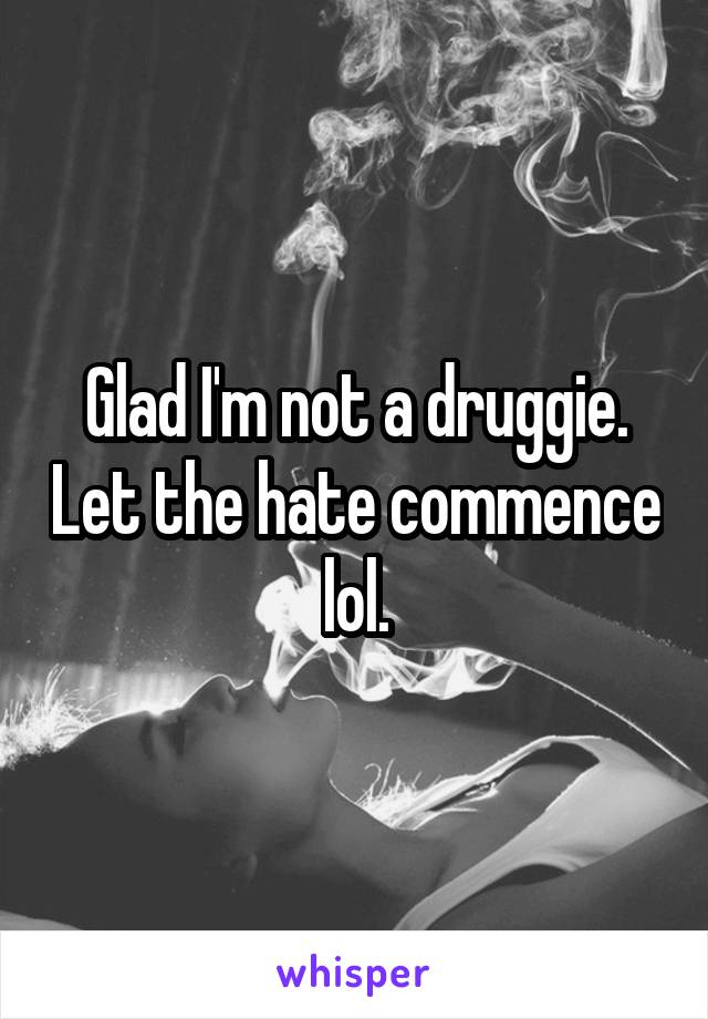 Glad I'm not a druggie. Let the hate commence lol.