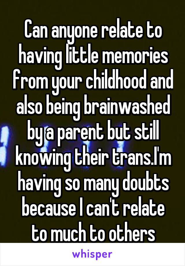 Can anyone relate to having little memories from your childhood and also being brainwashed by a parent but still knowing their trans.I'm having so many doubts because I can't relate to much to others