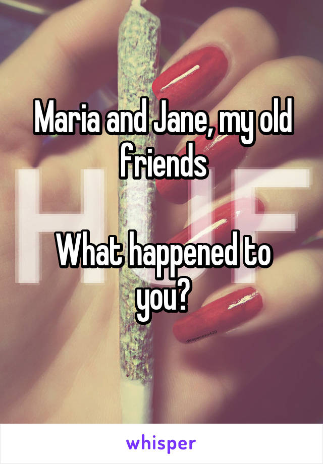 Maria and Jane, my old friends

What happened to you?
