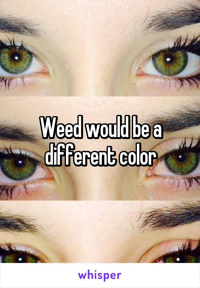 Weed would be a different color