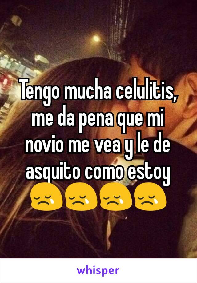 Tengo mucha celulitis, me da pena que mi novio me vea y le de asquito como estoy 😢😢😢😢