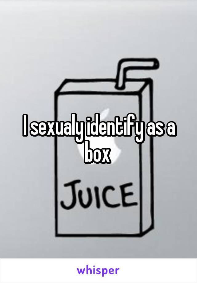 I sexualy identify as a box 