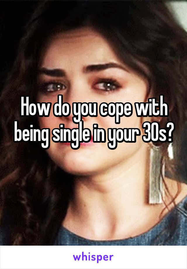 How do you cope with being single in your 30s? 