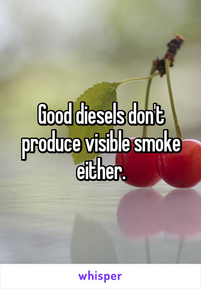 Good diesels don't produce visible smoke either.