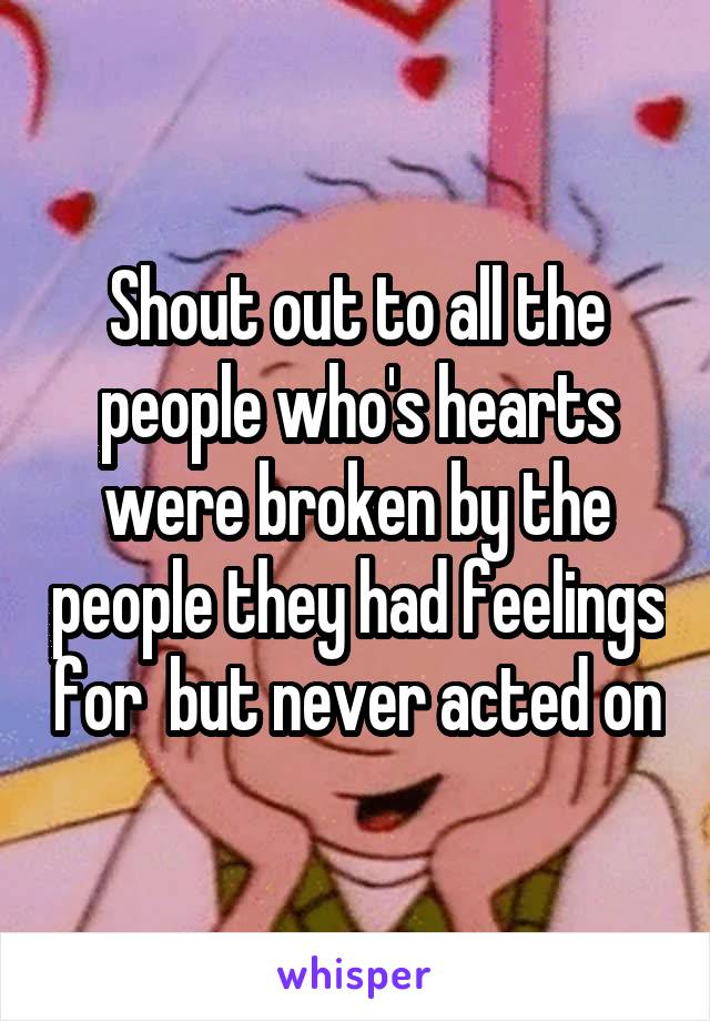 Shout out to all the people who's hearts were broken by the people they had feelings for  but never acted on