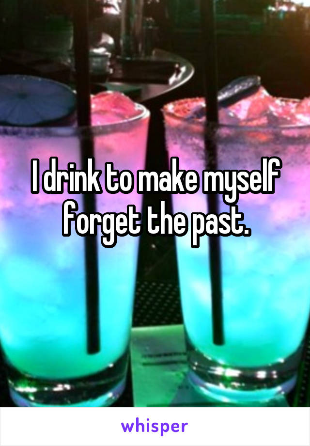 I drink to make myself forget the past.
