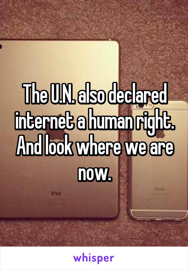 The U.N. also declared internet a human right. And look where we are now.