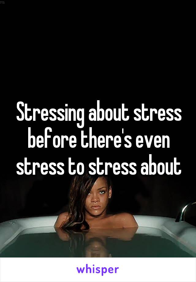 Stressing about stress before there's even stress to stress about