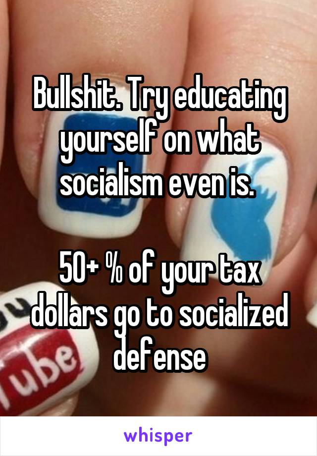 Bullshit. Try educating yourself on what socialism even is. 

50+ % of your tax dollars go to socialized defense