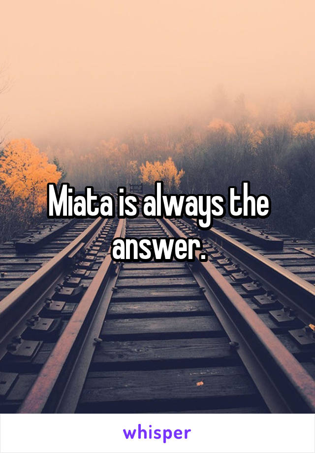 Miata is always the answer.