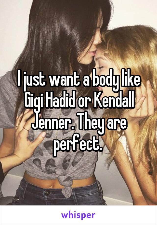 I just want a body like Gigi Hadid or Kendall Jenner. They are perfect. 