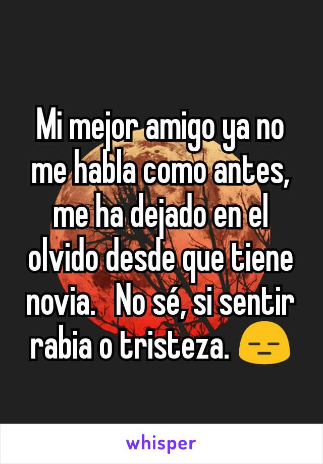 Mi mejor amigo ya no me habla como antes, me ha dejado en el olvido desde que tiene novia.   No sé, si sentir rabia o tristeza. 😑