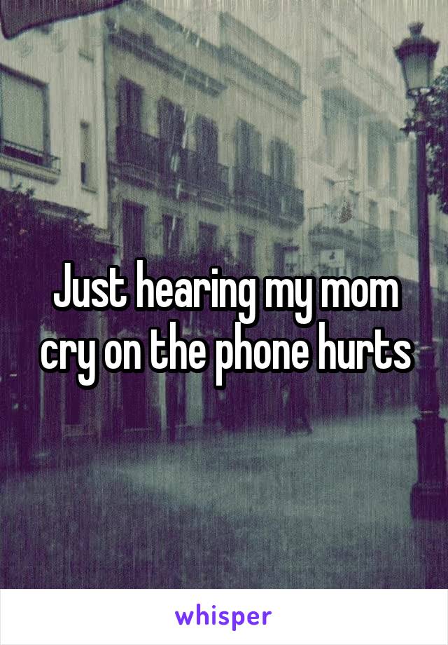 Just hearing my mom cry on the phone hurts