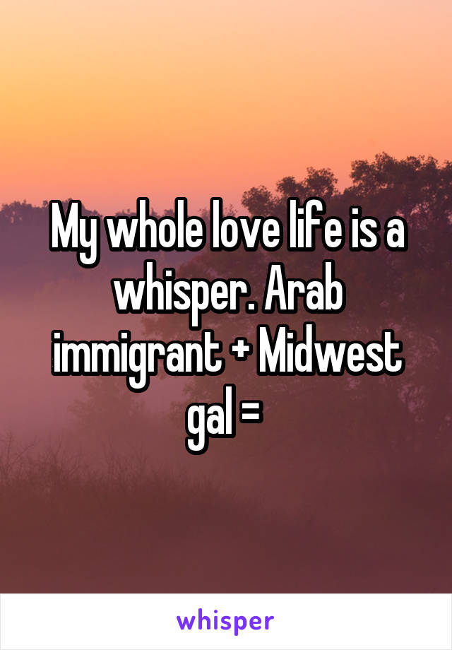 My whole love life is a whisper. Arab immigrant + Midwest gal = 