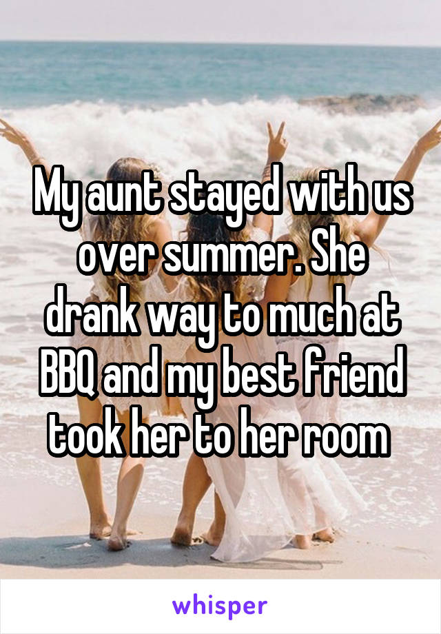 My aunt stayed with us over summer. She drank way to much at BBQ and my best friend took her to her room 