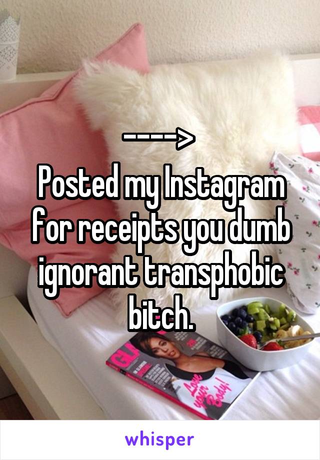 ----> 
Posted my Instagram for receipts you dumb ignorant transphobic bitch.