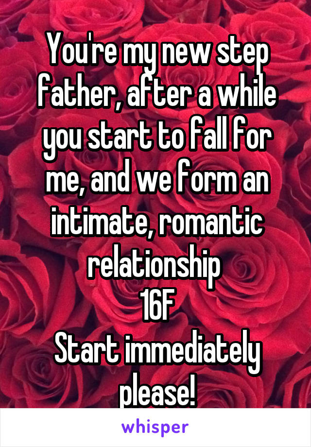 You're my new step father, after a while you start to fall for me, and we form an intimate, romantic relationship 
16F
Start immediately please!