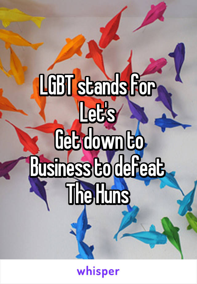 LGBT stands for 
Let's 
Get down to
Business to defeat 
The Huns 