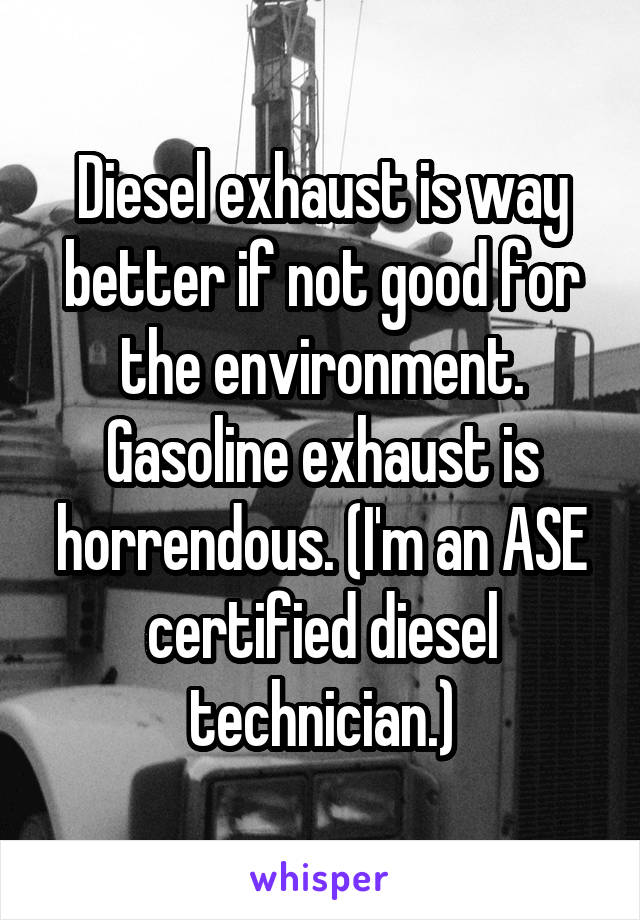 Diesel exhaust is way better if not good for the environment. Gasoline exhaust is horrendous. (I'm an ASE certified diesel technician.)