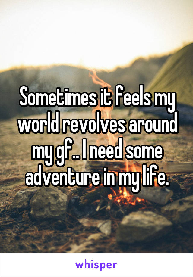 Sometimes it feels my world revolves around my gf.. I need some adventure in my life.