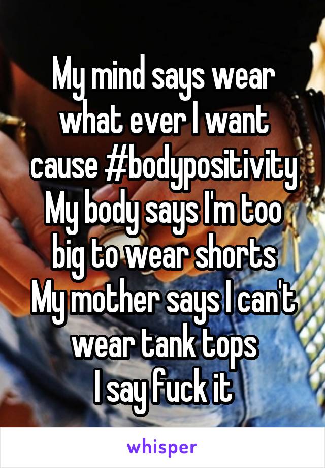 My mind says wear what ever I want cause #bodypositivity
My body says I'm too big to wear shorts
My mother says I can't wear tank tops
I say fuck it