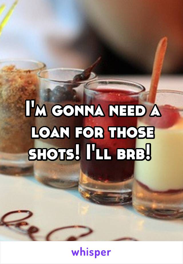 I'm gonna need a loan for those shots! I'll brb! 