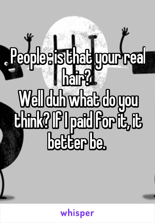 People : is that your real hair? 
Well duh what do you think? If I paid for it, it better be. 
