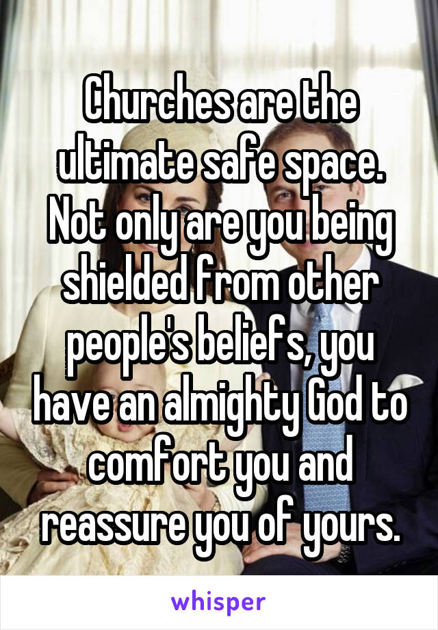 Churches are the ultimate safe space.
Not only are you being shielded from other people's beliefs, you have an almighty God to comfort you and reassure you of yours.