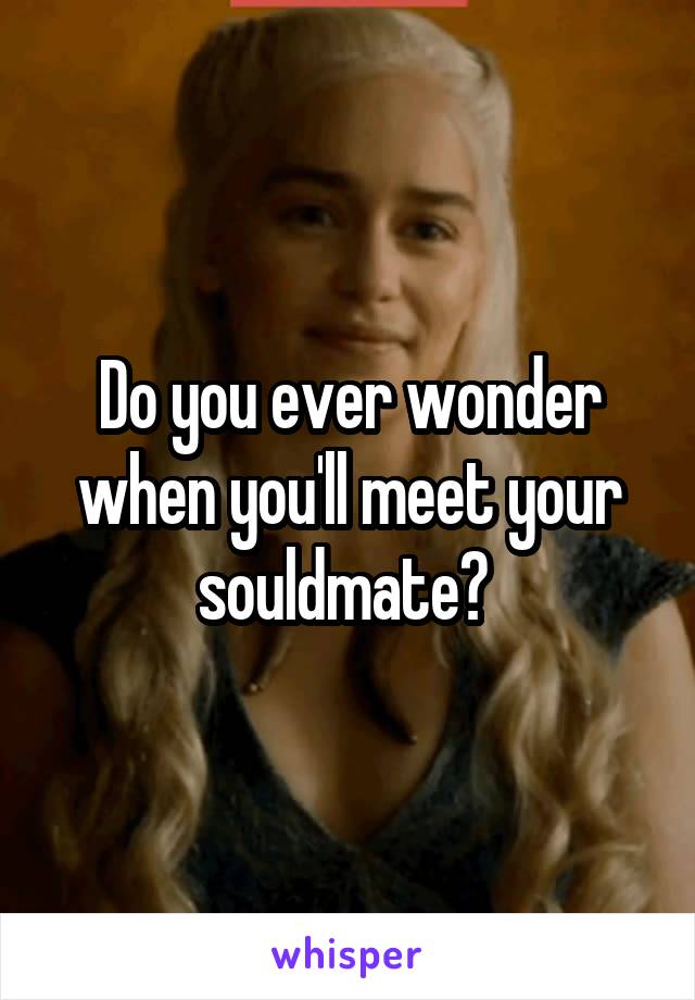 Do you ever wonder when you'll meet your souldmate? 