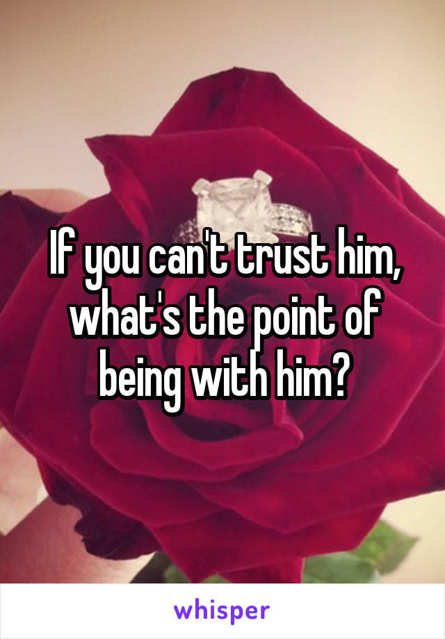 If you can't trust him, what's the point of being with him?