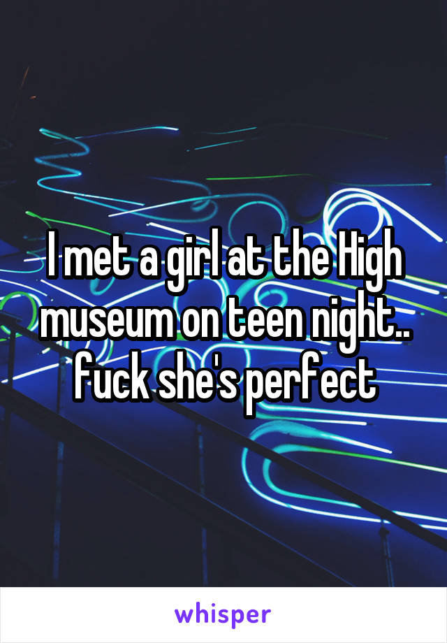 I met a girl at the High museum on teen night.. fuck she's perfect